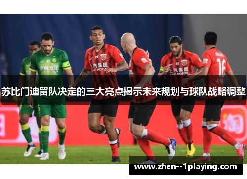 苏比门迪留队决定的三大亮点揭示未来规划与球队战略调整