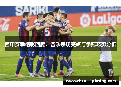西甲赛季精彩回顾：各队表现亮点与争冠态势分析