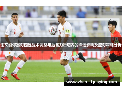 谢文能停赛对国足战术调整与后备力量培养的深远影响及应对策略分析