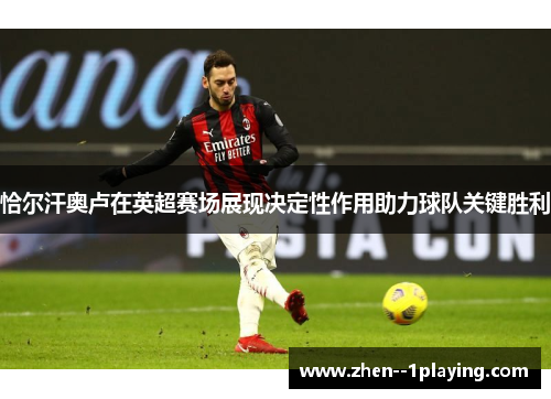 恰尔汗奥卢在英超赛场展现决定性作用助力球队关键胜利