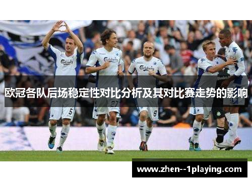 欧冠各队后场稳定性对比分析及其对比赛走势的影响