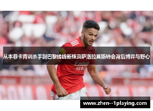 从本菲卡青训杀手到巴黎锋线新核贡萨洛拉莫斯转会背后博弈与野心