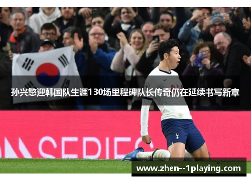 孙兴慜迎韩国队生涯130场里程碑队长传奇仍在延续书写新章