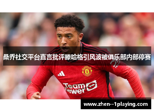 桑乔社交平台直言批评滕哈格引风波被俱乐部内部停赛