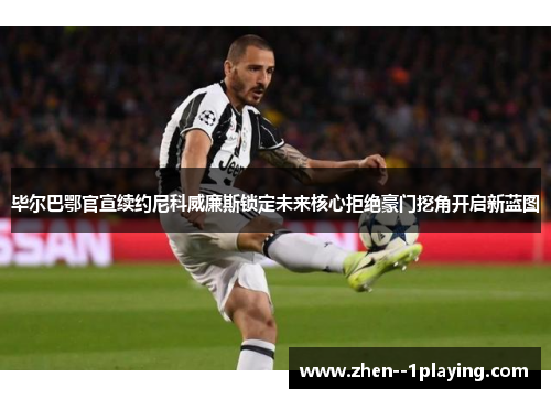 毕尔巴鄂官宣续约尼科威廉斯锁定未来核心拒绝豪门挖角开启新蓝图