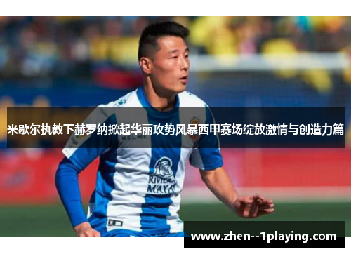 米歇尔执教下赫罗纳掀起华丽攻势风暴西甲赛场绽放激情与创造力篇