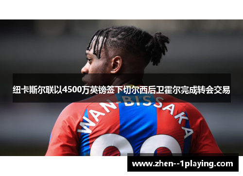 纽卡斯尔联以4500万英镑签下切尔西后卫霍尔完成转会交易