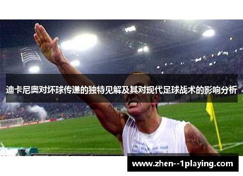 迪卡尼奥对坏球传递的独特见解及其对现代足球战术的影响分析