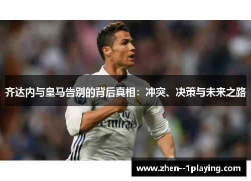齐达内与皇马告别的背后真相：冲突、决策与未来之路