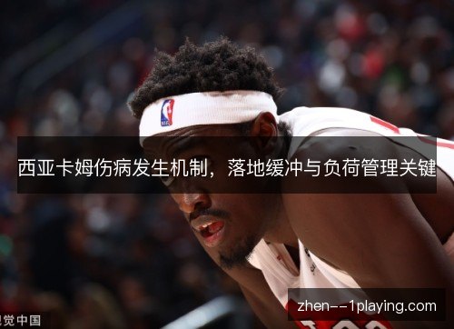 西亚卡姆伤病发生机制，落地缓冲与负荷管理关键