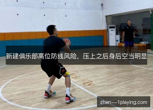 新建俱乐部高位防线风险,压上之后身后空当明显 新建俱乐部高位防线风险,压上之后身后空当明显