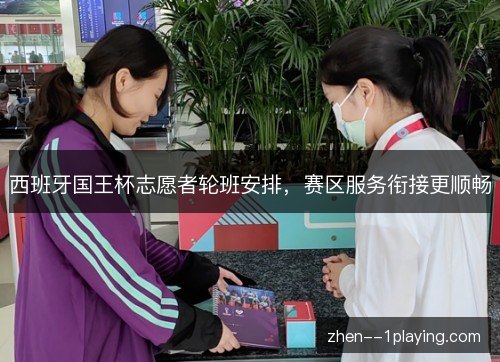 西班牙国王杯志愿者轮班安排,赛区服务衔接更顺畅 西班牙国王杯志愿者轮班安排,赛区服务衔接更顺畅
