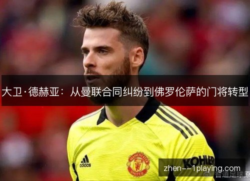 大卫·德赫亚：从曼联合同纠纷到佛罗伦萨的门将转型