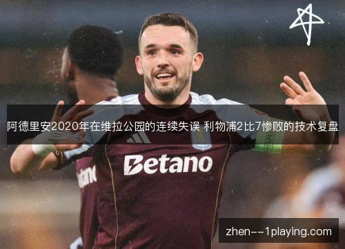 阿德里安2020年在维拉公园的连续失误 利物浦2比7惨败的技术复盘